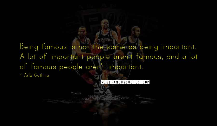 Arlo Guthrie Quotes: Being famous is not the same as being important. A lot of important people aren't famous, and a lot of famous people aren't important.