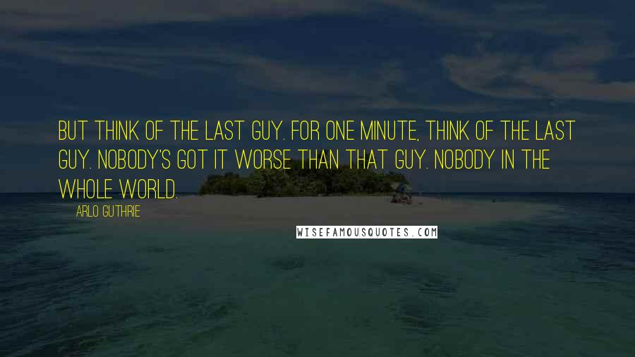 Arlo Guthrie Quotes: But think of the last guy. For one minute, think of the last guy. Nobody's got it worse than that guy. Nobody in the whole world.