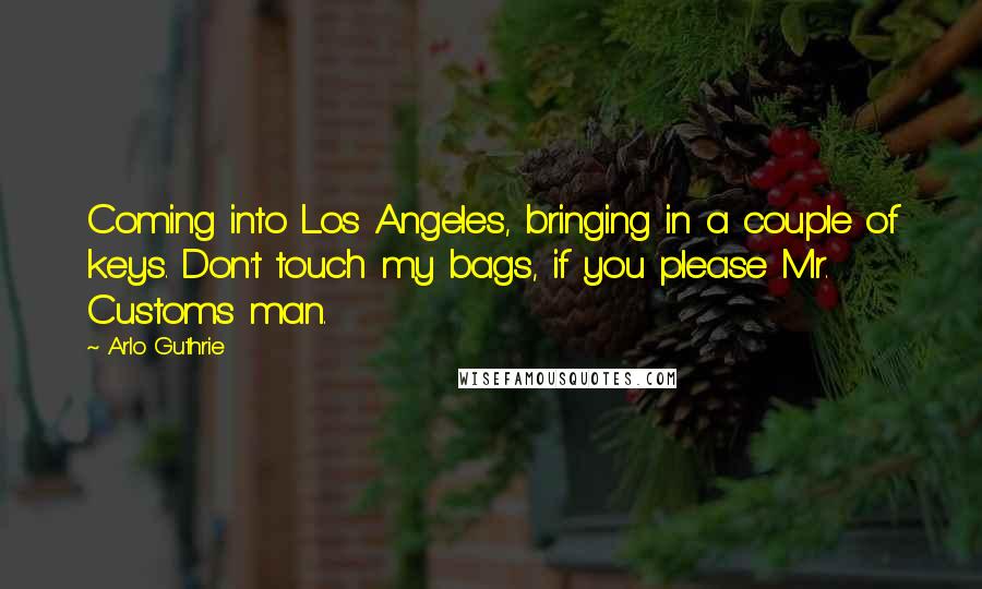 Arlo Guthrie Quotes: Coming into Los Angeles, bringing in a couple of keys. Don't touch my bags, if you please Mr. Customs man.