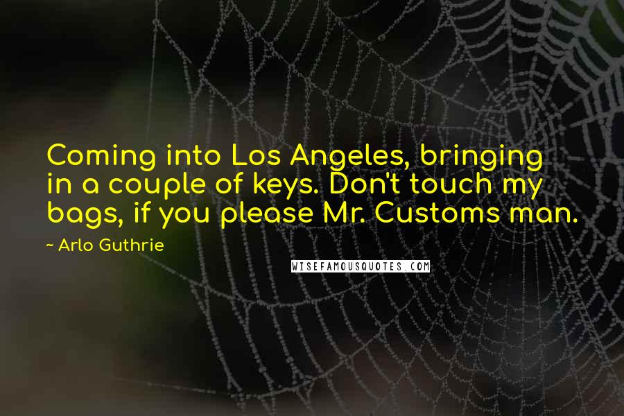 Arlo Guthrie Quotes: Coming into Los Angeles, bringing in a couple of keys. Don't touch my bags, if you please Mr. Customs man.