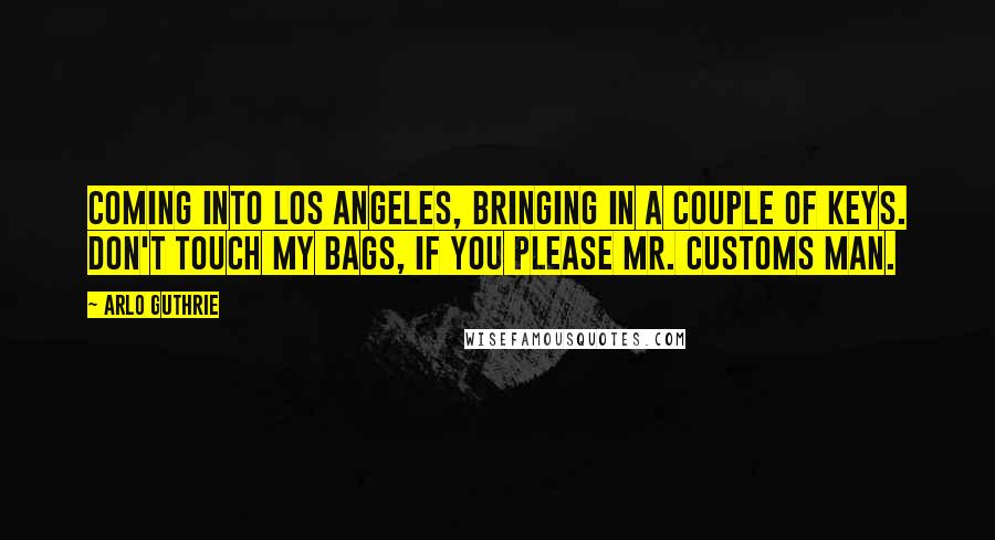 Arlo Guthrie Quotes: Coming into Los Angeles, bringing in a couple of keys. Don't touch my bags, if you please Mr. Customs man.