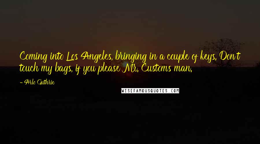 Arlo Guthrie Quotes: Coming into Los Angeles, bringing in a couple of keys. Don't touch my bags, if you please Mr. Customs man.