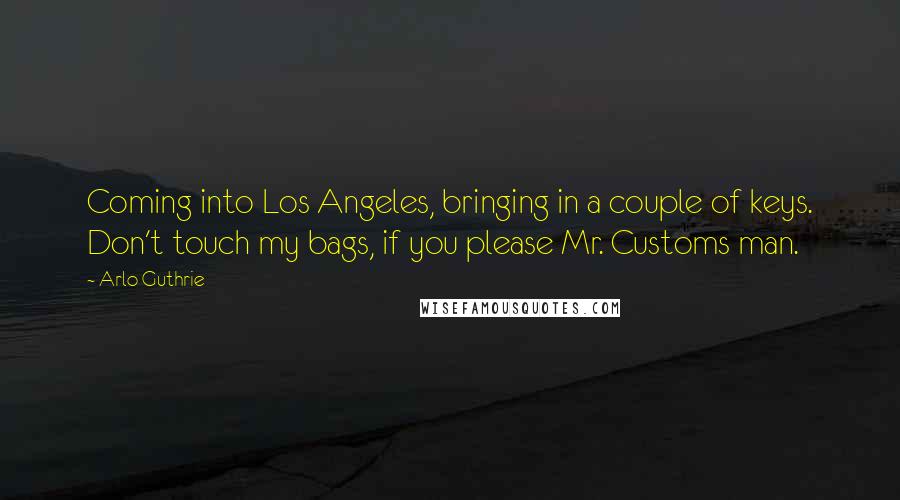 Arlo Guthrie Quotes: Coming into Los Angeles, bringing in a couple of keys. Don't touch my bags, if you please Mr. Customs man.