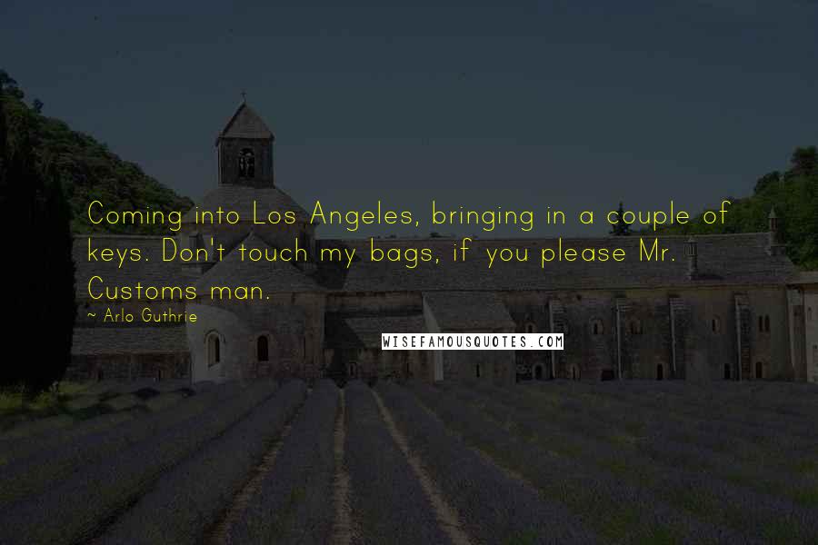 Arlo Guthrie Quotes: Coming into Los Angeles, bringing in a couple of keys. Don't touch my bags, if you please Mr. Customs man.