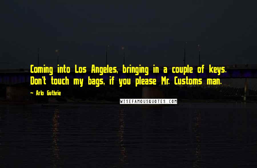 Arlo Guthrie Quotes: Coming into Los Angeles, bringing in a couple of keys. Don't touch my bags, if you please Mr. Customs man.