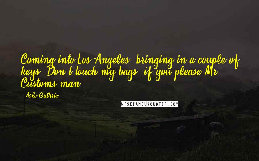 Arlo Guthrie Quotes: Coming into Los Angeles, bringing in a couple of keys. Don't touch my bags, if you please Mr. Customs man.