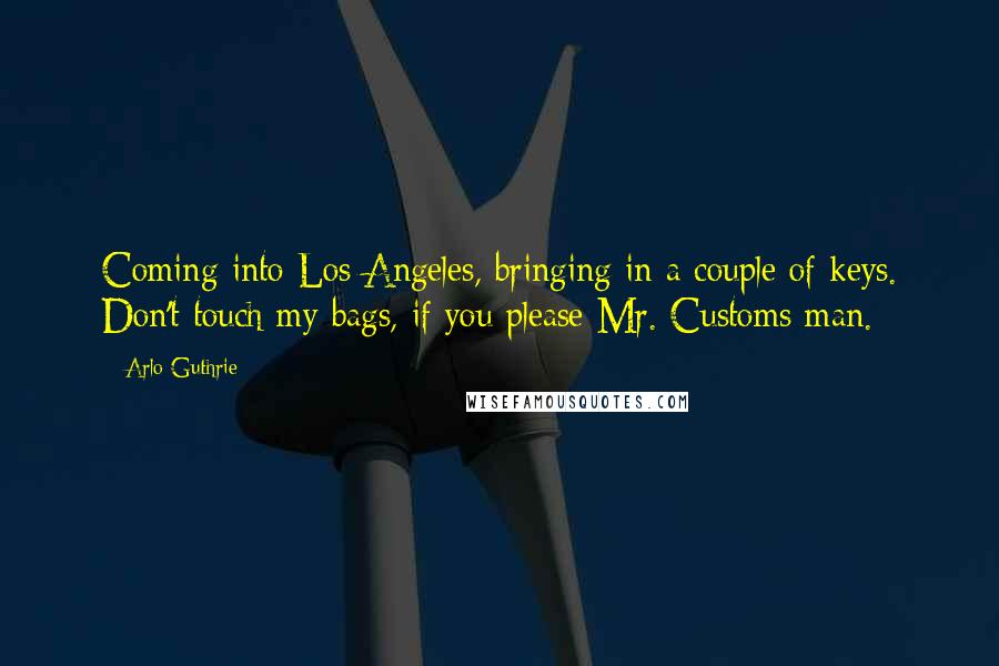 Arlo Guthrie Quotes: Coming into Los Angeles, bringing in a couple of keys. Don't touch my bags, if you please Mr. Customs man.