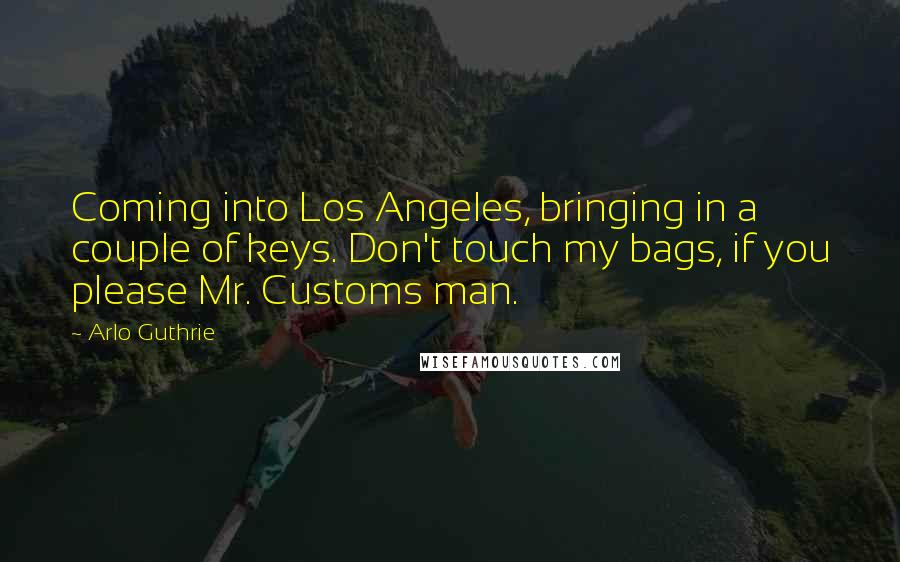 Arlo Guthrie Quotes: Coming into Los Angeles, bringing in a couple of keys. Don't touch my bags, if you please Mr. Customs man.