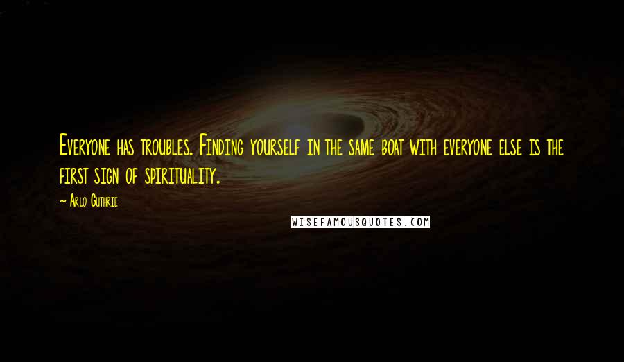 Arlo Guthrie Quotes: Everyone has troubles. Finding yourself in the same boat with everyone else is the first sign of spirituality.