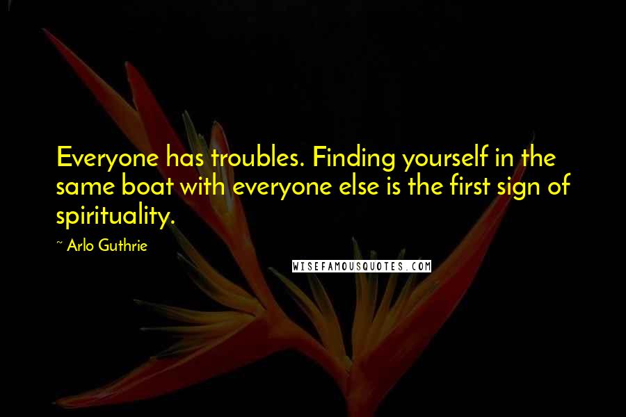 Arlo Guthrie Quotes: Everyone has troubles. Finding yourself in the same boat with everyone else is the first sign of spirituality.