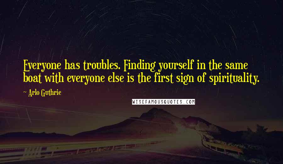 Arlo Guthrie Quotes: Everyone has troubles. Finding yourself in the same boat with everyone else is the first sign of spirituality.