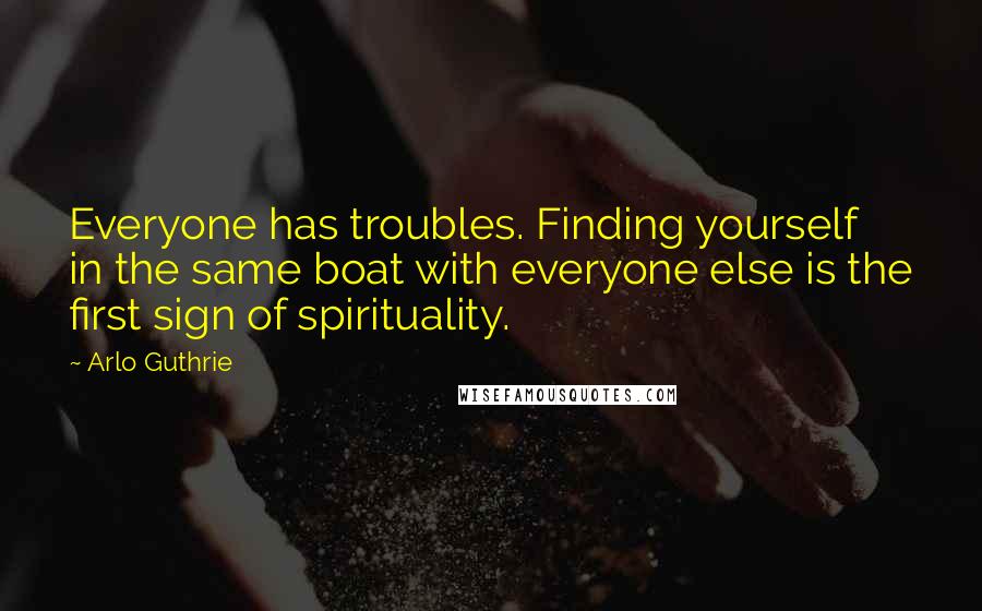 Arlo Guthrie Quotes: Everyone has troubles. Finding yourself in the same boat with everyone else is the first sign of spirituality.