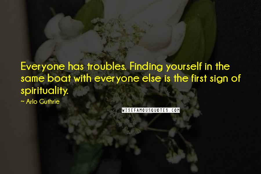 Arlo Guthrie Quotes: Everyone has troubles. Finding yourself in the same boat with everyone else is the first sign of spirituality.
