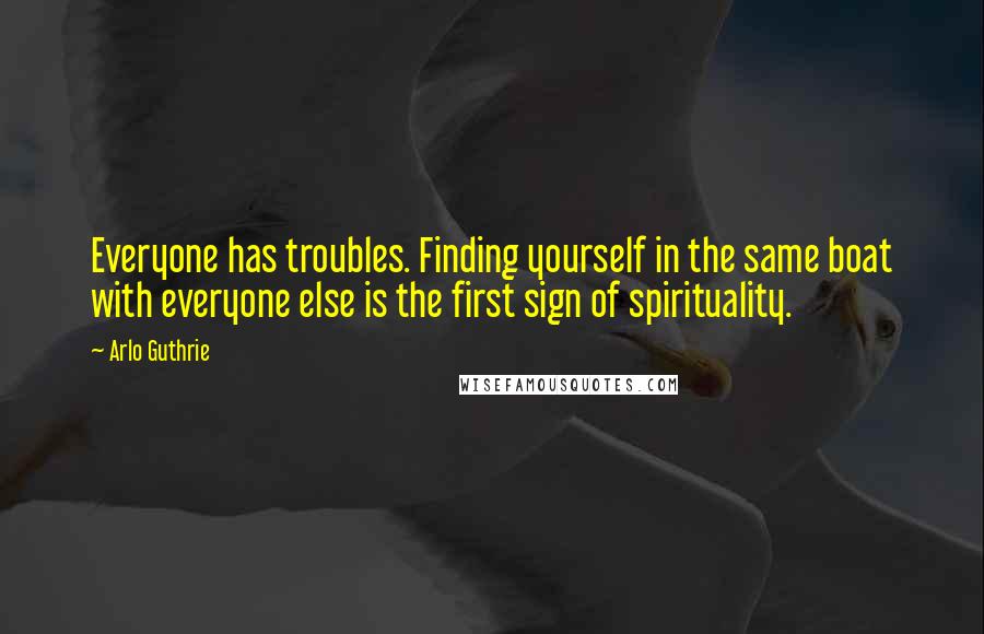 Arlo Guthrie Quotes: Everyone has troubles. Finding yourself in the same boat with everyone else is the first sign of spirituality.