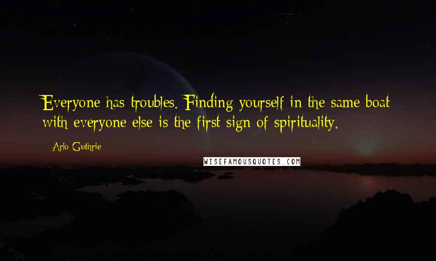 Arlo Guthrie Quotes: Everyone has troubles. Finding yourself in the same boat with everyone else is the first sign of spirituality.