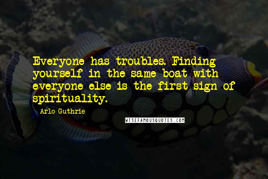 Arlo Guthrie Quotes: Everyone has troubles. Finding yourself in the same boat with everyone else is the first sign of spirituality.