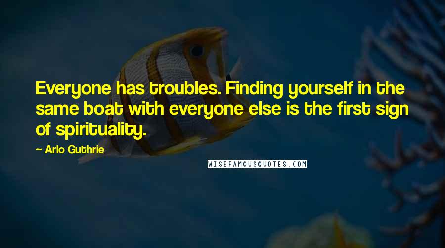 Arlo Guthrie Quotes: Everyone has troubles. Finding yourself in the same boat with everyone else is the first sign of spirituality.