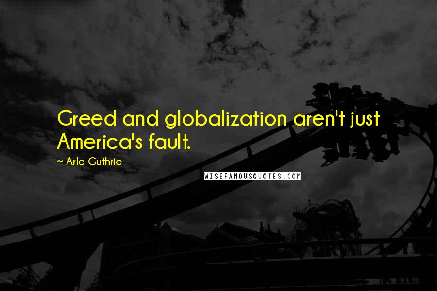 Arlo Guthrie Quotes: Greed and globalization aren't just America's fault.