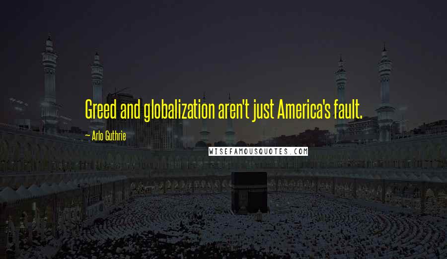 Arlo Guthrie Quotes: Greed and globalization aren't just America's fault.