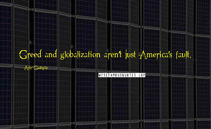 Arlo Guthrie Quotes: Greed and globalization aren't just America's fault.