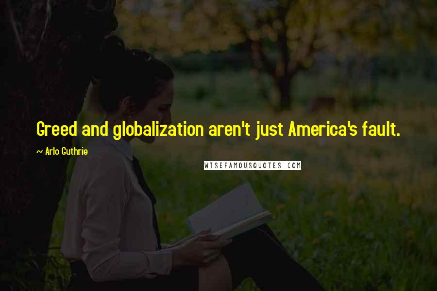 Arlo Guthrie Quotes: Greed and globalization aren't just America's fault.