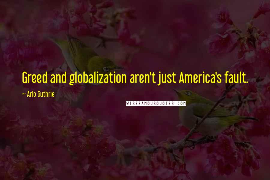 Arlo Guthrie Quotes: Greed and globalization aren't just America's fault.