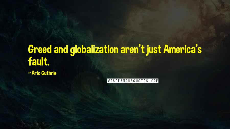 Arlo Guthrie Quotes: Greed and globalization aren't just America's fault.