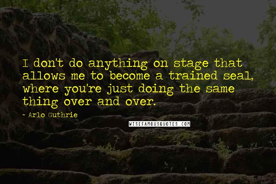 Arlo Guthrie Quotes: I don't do anything on stage that allows me to become a trained seal, where you're just doing the same thing over and over.