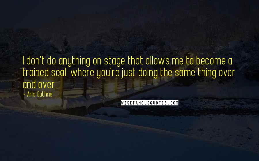 Arlo Guthrie Quotes: I don't do anything on stage that allows me to become a trained seal, where you're just doing the same thing over and over.