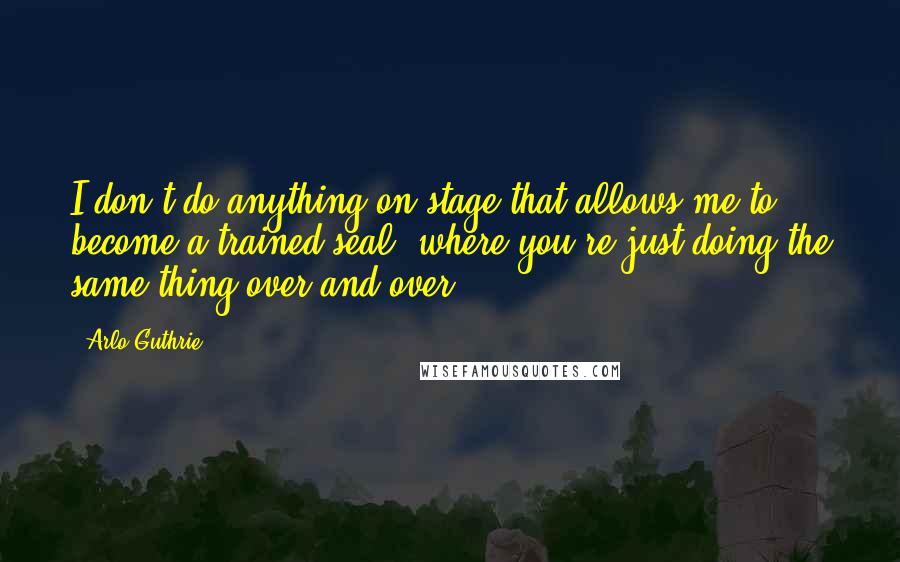 Arlo Guthrie Quotes: I don't do anything on stage that allows me to become a trained seal, where you're just doing the same thing over and over.