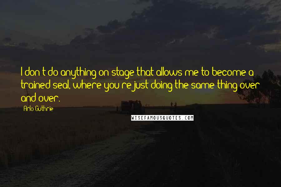 Arlo Guthrie Quotes: I don't do anything on stage that allows me to become a trained seal, where you're just doing the same thing over and over.