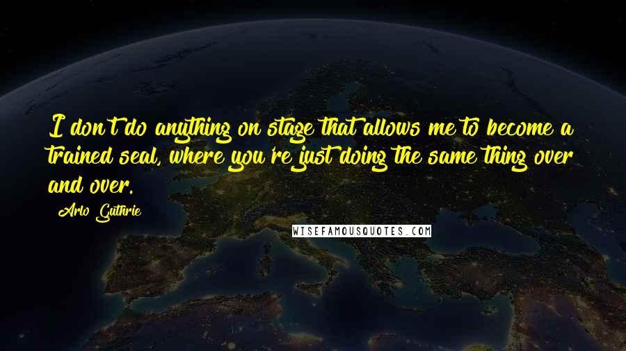 Arlo Guthrie Quotes: I don't do anything on stage that allows me to become a trained seal, where you're just doing the same thing over and over.