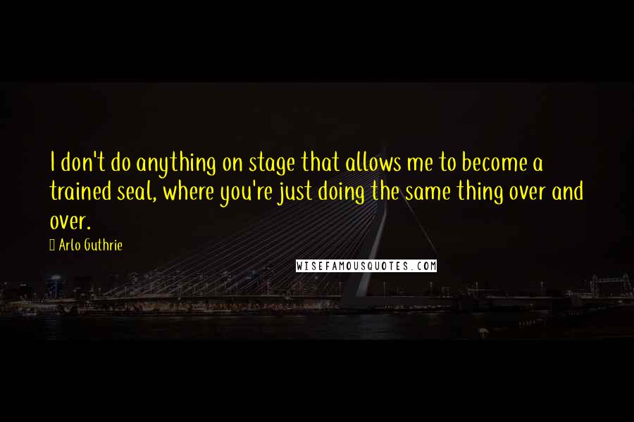 Arlo Guthrie Quotes: I don't do anything on stage that allows me to become a trained seal, where you're just doing the same thing over and over.