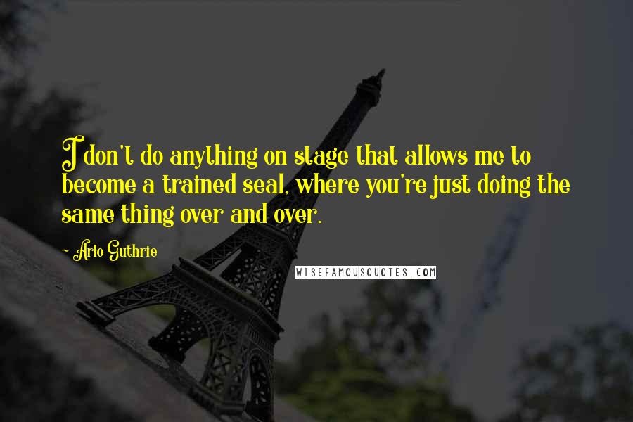 Arlo Guthrie Quotes: I don't do anything on stage that allows me to become a trained seal, where you're just doing the same thing over and over.