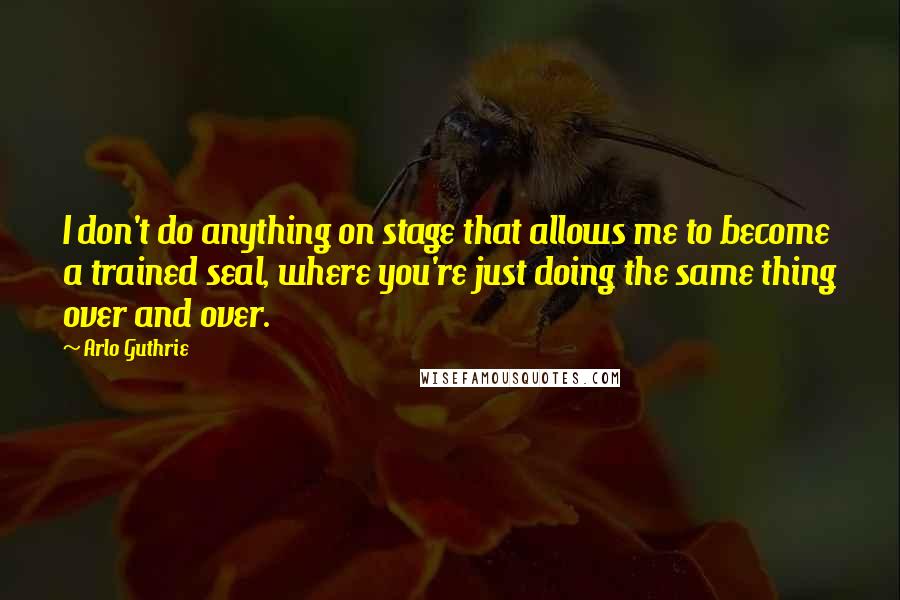 Arlo Guthrie Quotes: I don't do anything on stage that allows me to become a trained seal, where you're just doing the same thing over and over.