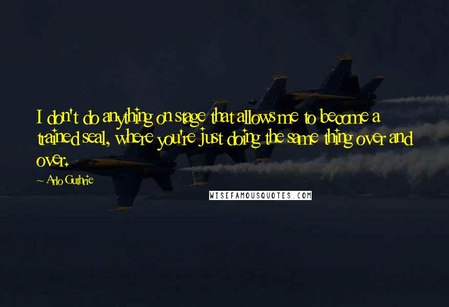 Arlo Guthrie Quotes: I don't do anything on stage that allows me to become a trained seal, where you're just doing the same thing over and over.