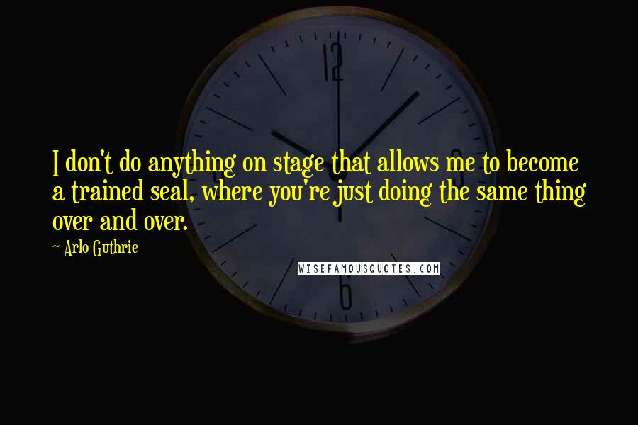 Arlo Guthrie Quotes: I don't do anything on stage that allows me to become a trained seal, where you're just doing the same thing over and over.