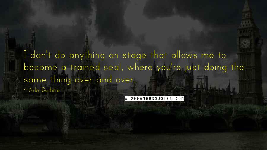 Arlo Guthrie Quotes: I don't do anything on stage that allows me to become a trained seal, where you're just doing the same thing over and over.