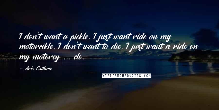 Arlo Guthrie Quotes: I don't want a pickle, I just want ride on my motorcikle. I don't want to die, I just want a ride on my motorcy ... cle.