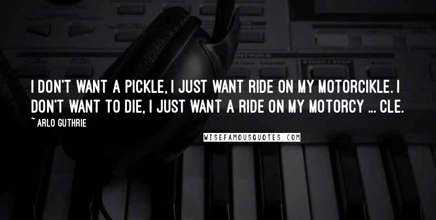 Arlo Guthrie Quotes: I don't want a pickle, I just want ride on my motorcikle. I don't want to die, I just want a ride on my motorcy ... cle.