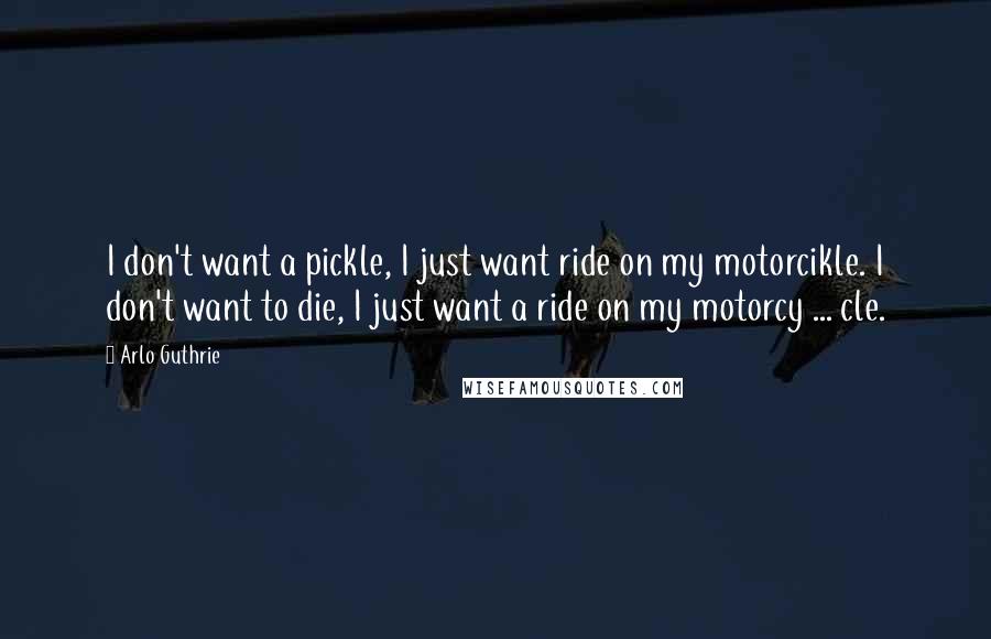 Arlo Guthrie Quotes: I don't want a pickle, I just want ride on my motorcikle. I don't want to die, I just want a ride on my motorcy ... cle.