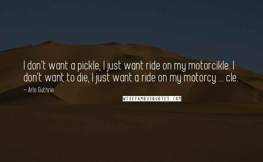 Arlo Guthrie Quotes: I don't want a pickle, I just want ride on my motorcikle. I don't want to die, I just want a ride on my motorcy ... cle.