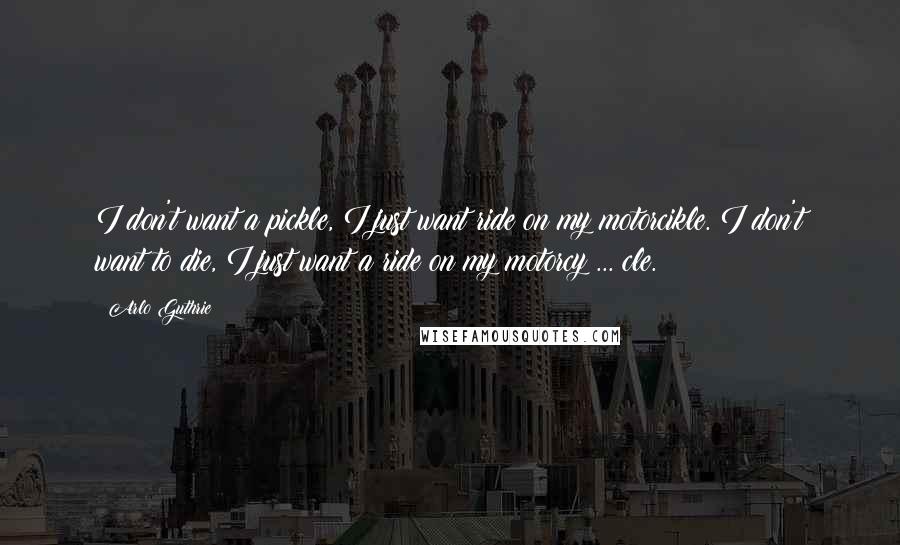 Arlo Guthrie Quotes: I don't want a pickle, I just want ride on my motorcikle. I don't want to die, I just want a ride on my motorcy ... cle.