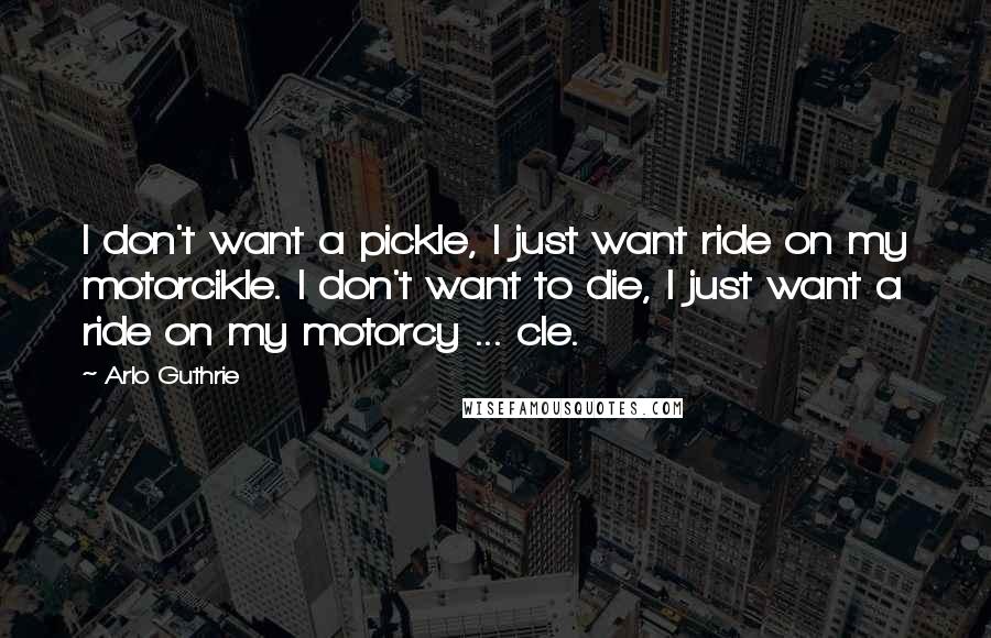 Arlo Guthrie Quotes: I don't want a pickle, I just want ride on my motorcikle. I don't want to die, I just want a ride on my motorcy ... cle.