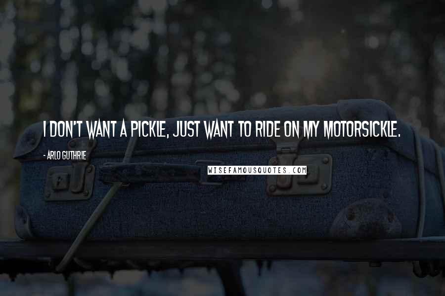 Arlo Guthrie Quotes: I don't want a pickle, just want to ride on my motorsickle.