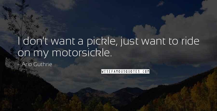Arlo Guthrie Quotes: I don't want a pickle, just want to ride on my motorsickle.