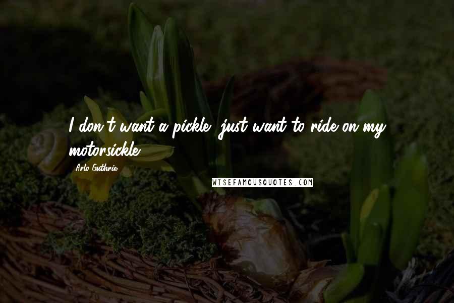 Arlo Guthrie Quotes: I don't want a pickle, just want to ride on my motorsickle.