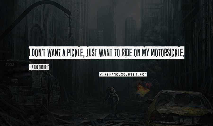 Arlo Guthrie Quotes: I don't want a pickle, just want to ride on my motorsickle.