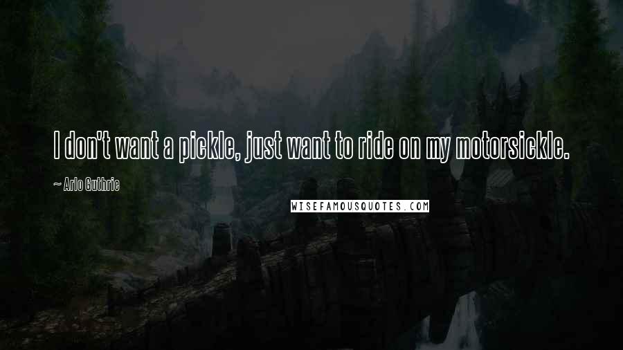 Arlo Guthrie Quotes: I don't want a pickle, just want to ride on my motorsickle.