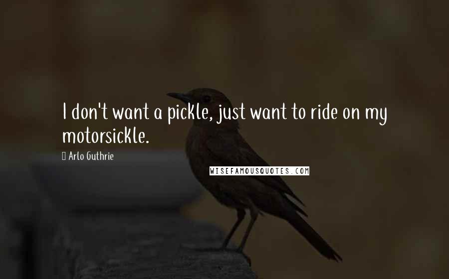 Arlo Guthrie Quotes: I don't want a pickle, just want to ride on my motorsickle.